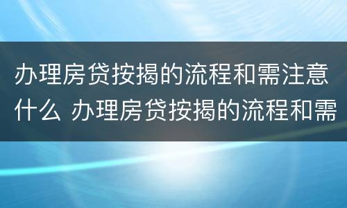 办理房贷按揭的流程和需注意什么 办理房贷按揭的流程和需注意什么细节