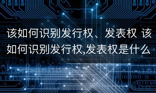 该如何识别发行权、发表权 该如何识别发行权,发表权是什么
