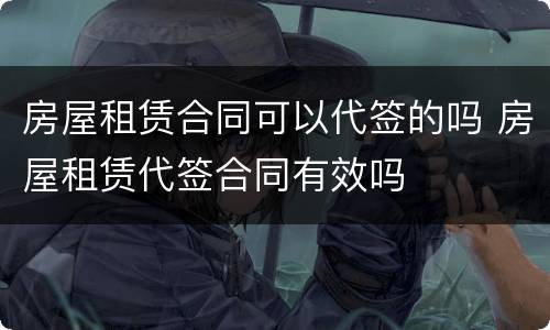 房屋租赁合同可以代签的吗 房屋租赁代签合同有效吗