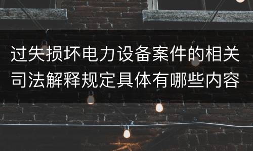 过失损坏电力设备案件的相关司法解释规定具体有哪些内容