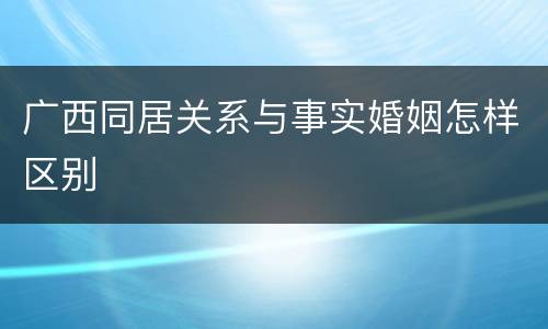 广西同居关系与事实婚姻怎样区别