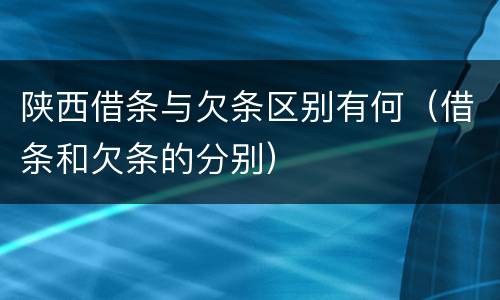陕西借条与欠条区别有何（借条和欠条的分别）