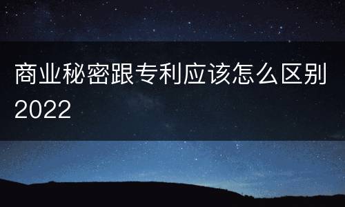 商业秘密跟专利应该怎么区别2022