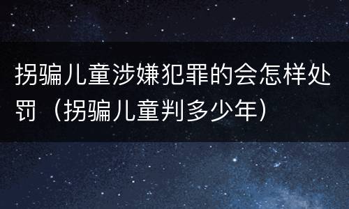 拐骗儿童涉嫌犯罪的会怎样处罚（拐骗儿童判多少年）