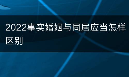 2022事实婚姻与同居应当怎样区别