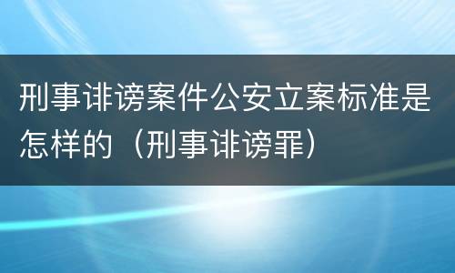 刑事诽谤案件公安立案标准是怎样的（刑事诽谤罪）