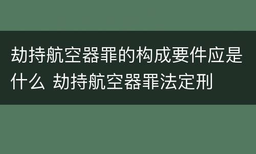 劫持航空器罪的构成要件应是什么 劫持航空器罪法定刑