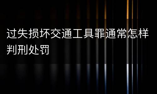 过失损坏交通工具罪通常怎样判刑处罚