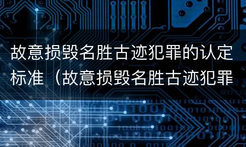 故意损毁名胜古迹犯罪的认定标准（故意损毁名胜古迹犯罪的认定标准是）