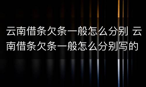 云南借条欠条一般怎么分别 云南借条欠条一般怎么分别写的