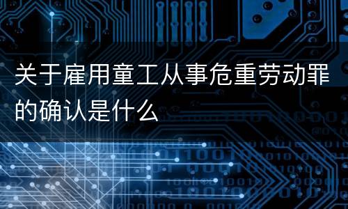 关于雇用童工从事危重劳动罪的确认是什么
