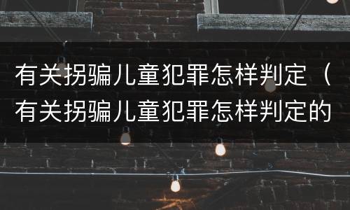 有关拐骗儿童犯罪怎样判定（有关拐骗儿童犯罪怎样判定的）