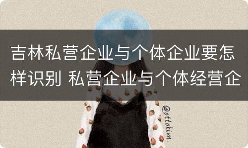 吉林私营企业与个体企业要怎样识别 私营企业与个体经营企业的区别