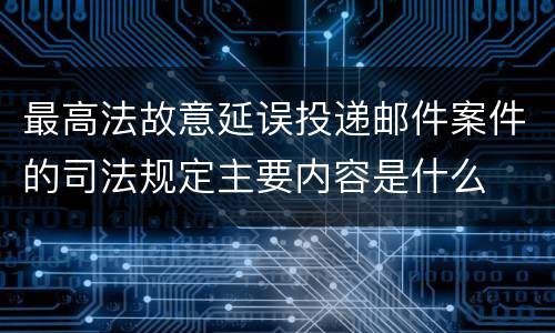 最高法故意延误投递邮件案件的司法规定主要内容是什么