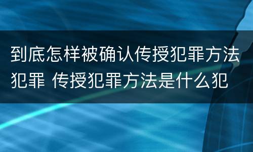 到底怎样被确认传授犯罪方法犯罪 传授犯罪方法是什么犯