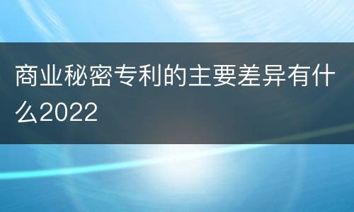 商业秘密专利的主要差异有什么2022