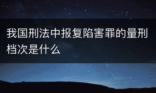 我国刑法中报复陷害罪的量刑档次是什么
