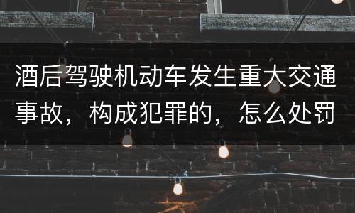 酒后驾驶机动车发生重大交通事故，构成犯罪的，怎么处罚