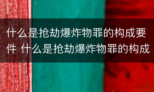 什么是抢劫爆炸物罪的构成要件 什么是抢劫爆炸物罪的构成要件有哪些