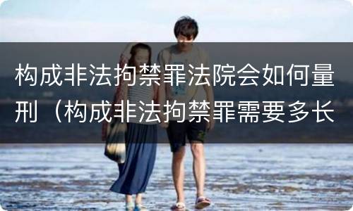 构成非法拘禁罪法院会如何量刑（构成非法拘禁罪需要多长时间）