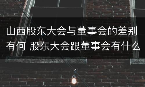 山西股东大会与董事会的差别有何 股东大会跟董事会有什么区别