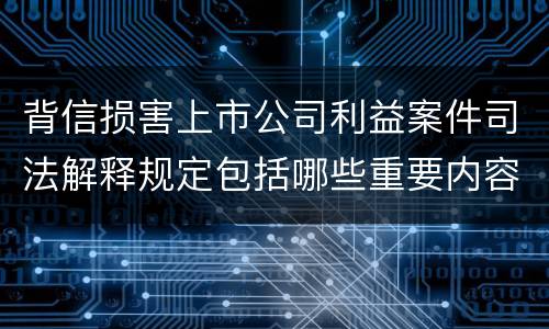 背信损害上市公司利益案件司法解释规定包括哪些重要内容