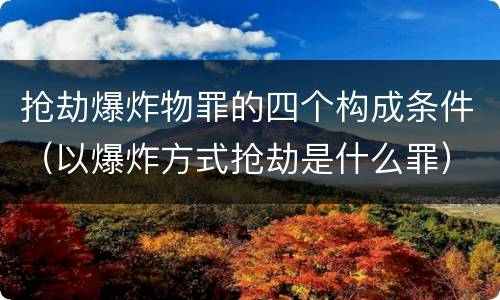 抢劫爆炸物罪的四个构成条件（以爆炸方式抢劫是什么罪）
