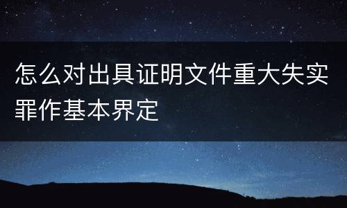 怎么对出具证明文件重大失实罪作基本界定