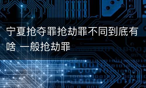 宁夏抢夺罪抢劫罪不同到底有啥 一般抢劫罪