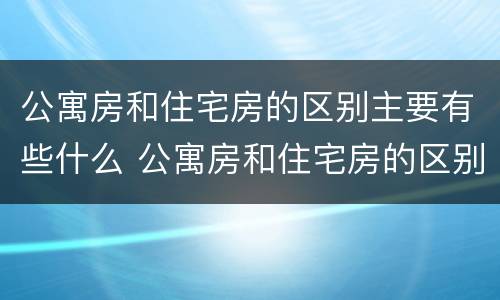 公寓房和住宅房的区别主要有些什么 公寓房和住宅房的区别主要有些什么内容