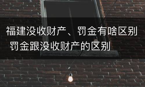 福建没收财产、罚金有啥区别 罚金跟没收财产的区别