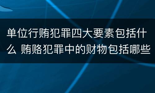 单位行贿犯罪四大要素包括什么 贿赂犯罪中的财物包括哪些