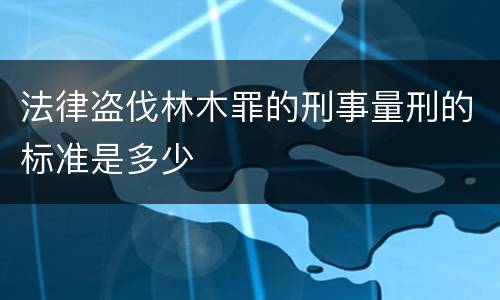 法律盗伐林木罪的刑事量刑的标准是多少