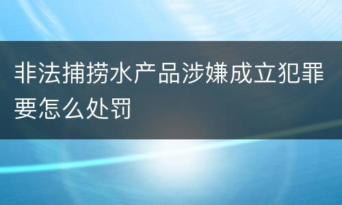 非法捕捞水产品涉嫌成立犯罪要怎么处罚