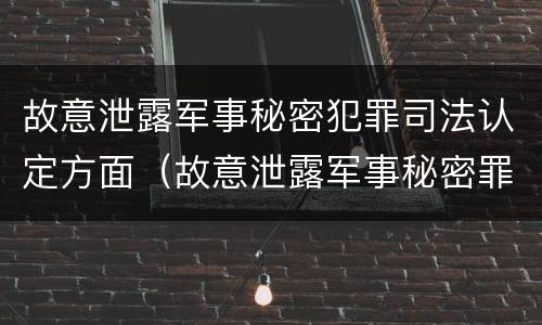 故意泄露军事秘密犯罪司法认定方面（故意泄露军事秘密罪立案标准）