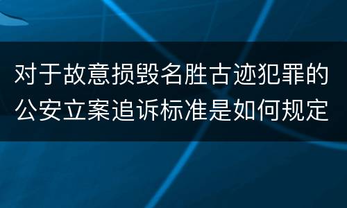 对于故意损毁名胜古迹犯罪的公安立案追诉标准是如何规定