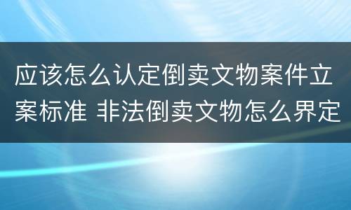 应该怎么认定倒卖文物案件立案标准 非法倒卖文物怎么界定