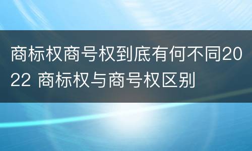 商标权商号权到底有何不同2022 商标权与商号权区别