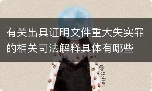 有关出具证明文件重大失实罪的相关司法解释具体有哪些
