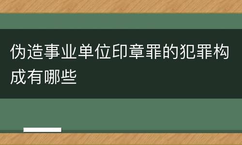 伪造事业单位印章罪的犯罪构成有哪些