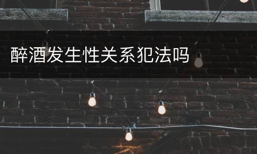 醉酒发生性关系犯法吗