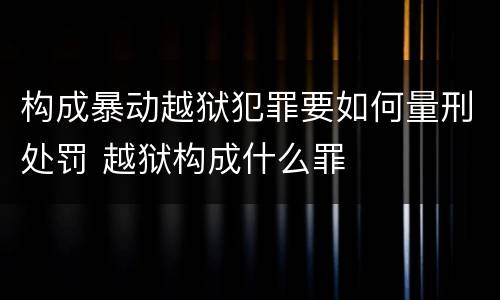 构成暴动越狱犯罪要如何量刑处罚 越狱构成什么罪