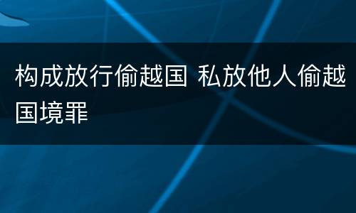 构成放行偷越国 私放他人偷越国境罪