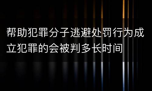 帮助犯罪分子逃避处罚行为成立犯罪的会被判多长时间
