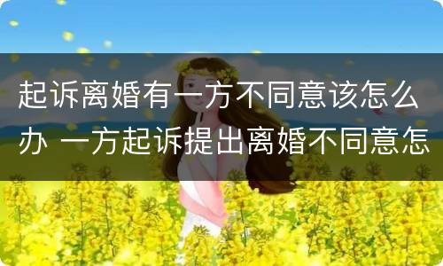 起诉离婚有一方不同意该怎么办 一方起诉提出离婚不同意怎么办