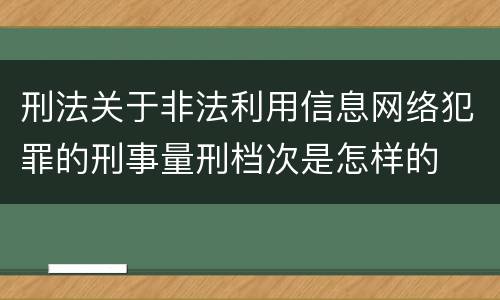 刑法关于非法利用信息网络犯罪的刑事量刑档次是怎样的