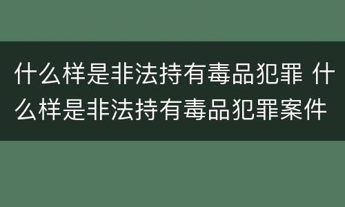 什么样是非法持有毒品犯罪 什么样是非法持有毒品犯罪案件
