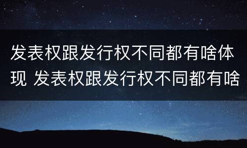 发表权跟发行权不同都有啥体现 发表权跟发行权不同都有啥体现呢