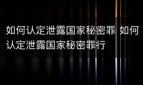 如何认定泄露国家秘密罪 如何认定泄露国家秘密罪行