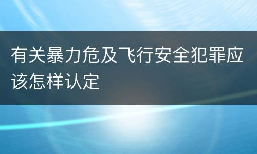 有关暴力危及飞行安全犯罪应该怎样认定